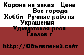 Корона на заказ › Цена ­ 2 000 - Все города Хобби. Ручные работы » Украшения   . Удмуртская респ.,Глазов г.